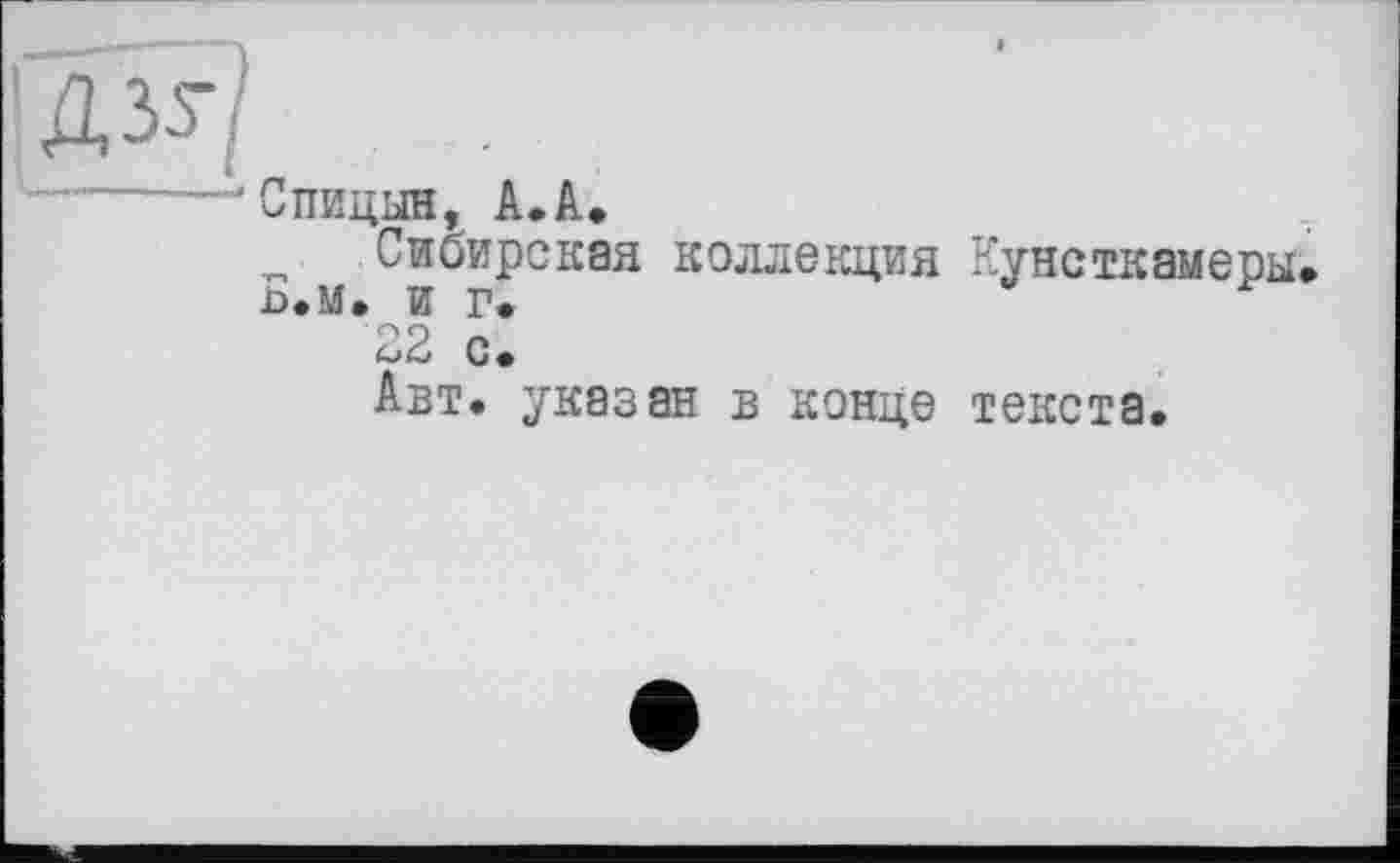 ﻿шЯ
----'Спицын, А.А.
Сибирская коллекция Р’унсткамеры.
П.М. ИГ*
22 с*
Авт. указан в конце текста.